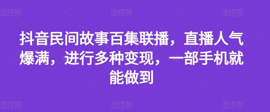 抖音民间故事百集联播，直播人气爆满，进行多种变现，一部手机就能做到【揭秘】-优创项目网
