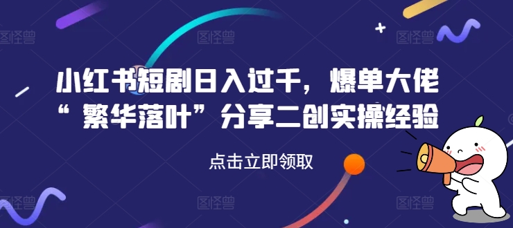 小红书短剧日入过千，爆单大佬“繁华落叶”分享二创实操经验-优创项目网