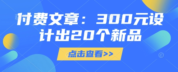 付费文章：300元设计出20个新品-优创项目网