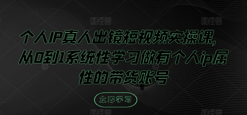 个人IP真人出镜短视频实操课，从0到1系统性学习做有个人ip属性的带货账号-优创项目网