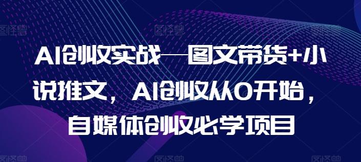 AI创收实战—图文带货+小说推文，AI创收从0开始，自媒体创收必学项目-优创项目网