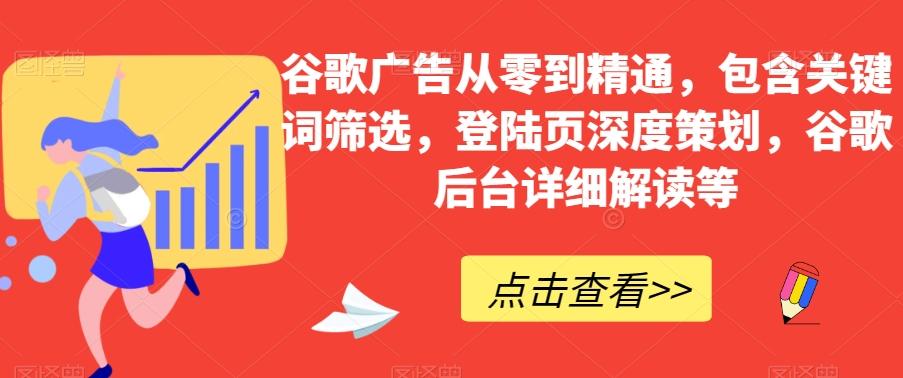谷歌广告从零到精通，包含关键词筛选，登陆页深度策划，谷歌后台详细解读等-优创项目网