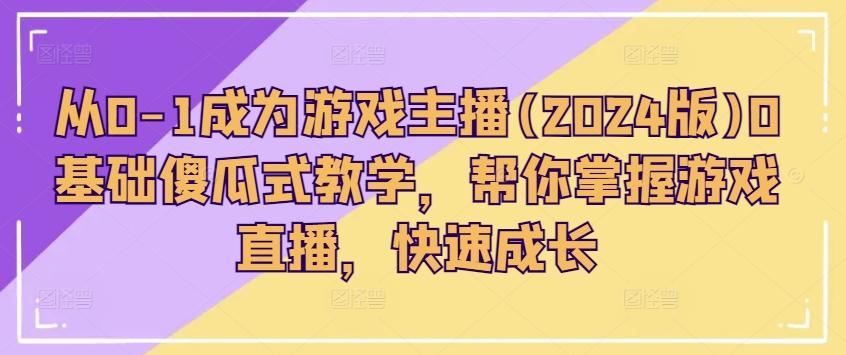 从0-1成为游戏主播(2024版)0基础傻瓜式教学，帮你掌握游戏直播，快速成长-优创项目网