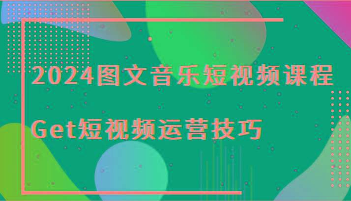 2024图文音乐短视频课程-Get短视频运营技巧-优创项目网