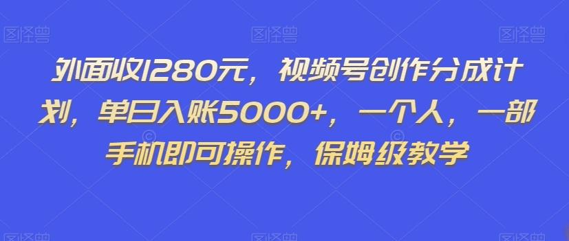 外面收1280元，视频号创作分成计划，单日入账5000+，一个人，一部手机即可操作，保姆级教学【揭秘】-优创项目网