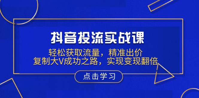 抖音投流实战课，轻松获取流量，精准出价，复制大V成功之路，实现变现翻倍-优创项目网