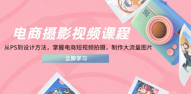 电商摄影视频课程，从PS到设计方法，掌握电商短视频拍摄，制作大流量图片-优创项目网