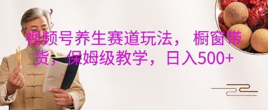 视频号养生赛道玩法， 橱窗带货，保姆级教学，日入5张-优创项目网
