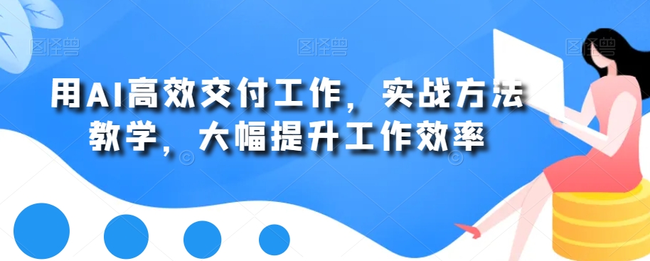 用AI高效交付工作，实战方法教学，大幅提升工作效率-优创项目网