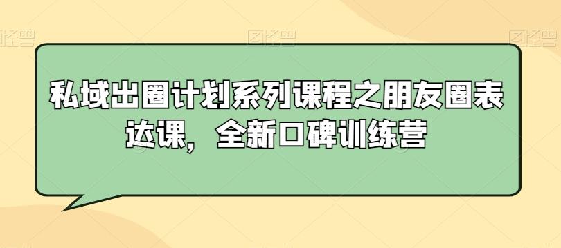 私域出圈计划系列课程之朋友圈表达课，全新口碑训练营-优创项目网