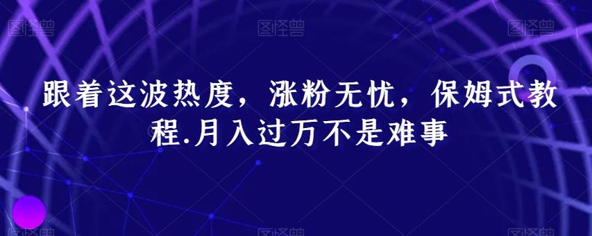 跟着这波热度，涨粉无忧，保姆式教程，月入过万不是难事【揭秘】-优创项目网