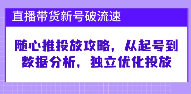 直播带货新号破 流速：随心推投放攻略，从起号到数据分析，独立优化投放-优创项目网