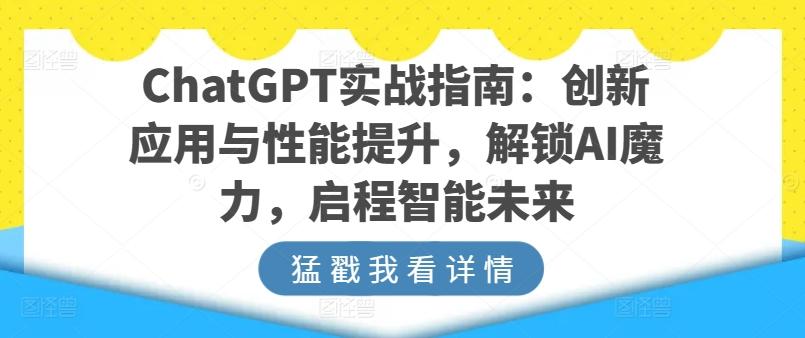 ChatGPT实战指南：创新应用与性能提升，解锁AI魔力，启程智能未来-优创项目网
