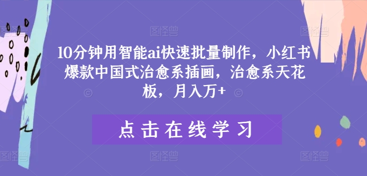 10分钟用智能ai快速批量制作，小红书爆款中国式治愈系插画，治愈系天花板，月入万+【揭秘】-优创项目网