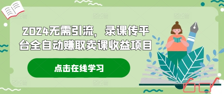 2024无需引流，录课传平台全自动赚取卖课收益项目-优创项目网