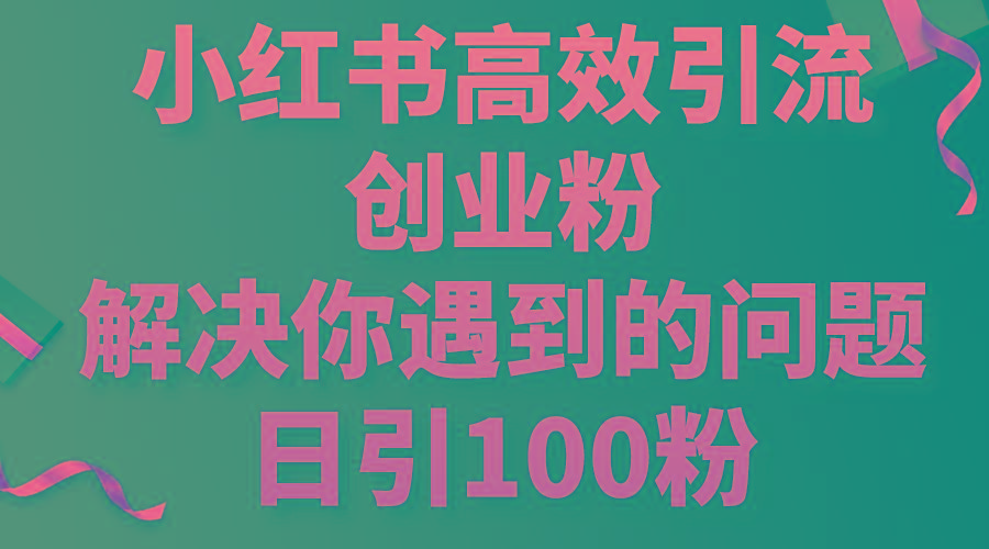 小红书高效引流创业粉，解决你遇到的问题，日引100粉-优创项目网