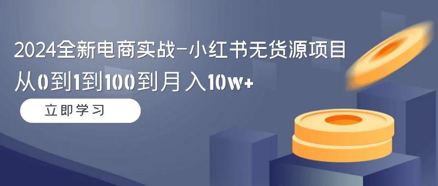 2024全新电商实战-小红书无货源项目：从0到1到100到月入10w+-优创项目网