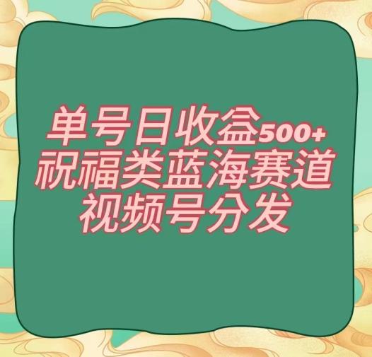 单号日收益500+、祝福类蓝海赛道、视频号分发【揭秘】-优创项目网