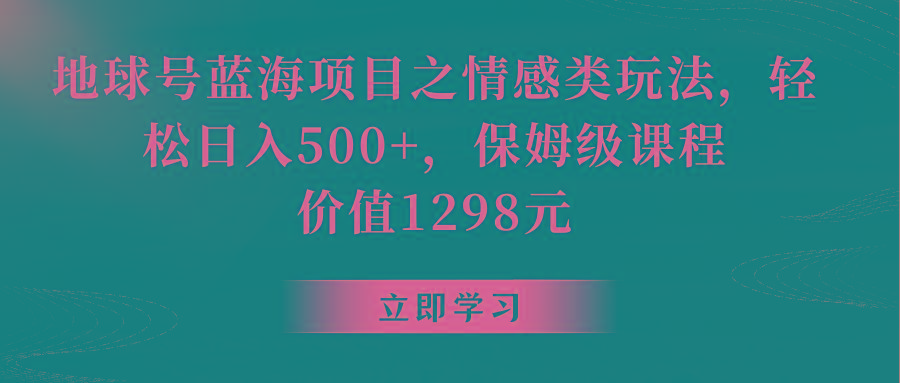 地球号蓝海项目之情感类玩法，轻松日入500+，保姆级教程-优创项目网