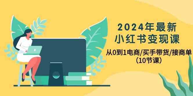 2024年最新小红书变现课，从0到1电商/买手带货/接商单(10节课)-优创项目网
