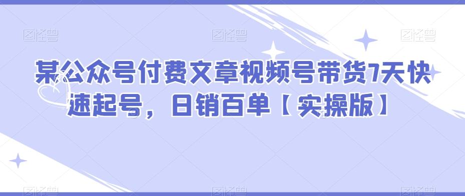 某公众号付费文章视频号带货7天快速起号，日销百单【实操版】-优创项目网