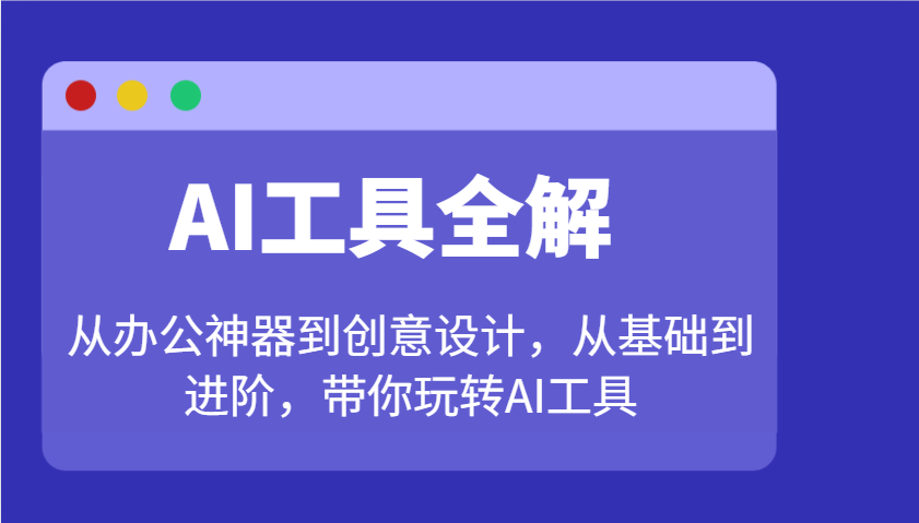 AI工具全解：从办公神器到创意设计，从基础到进阶，带你玩转AI工具-优创项目网