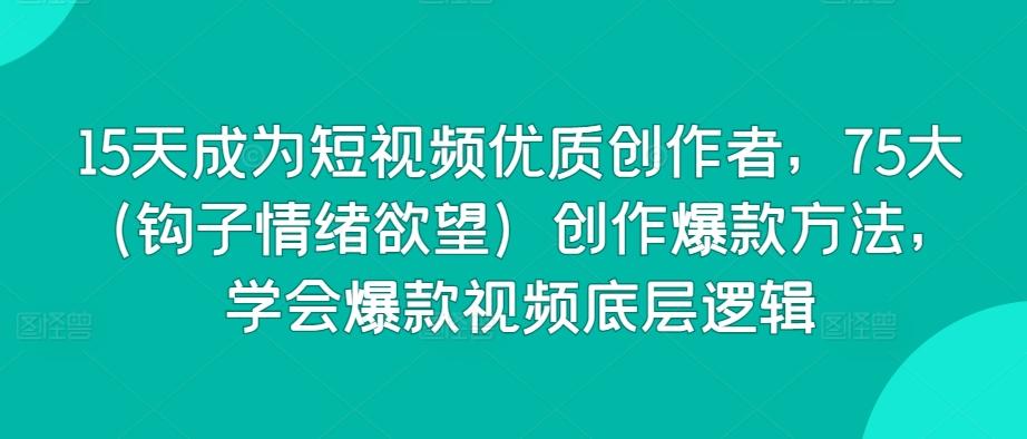15天成为短视频优质创作者，75大(钩子情绪欲望)创作爆款方法，学会爆款视频底层逻辑-优创项目网