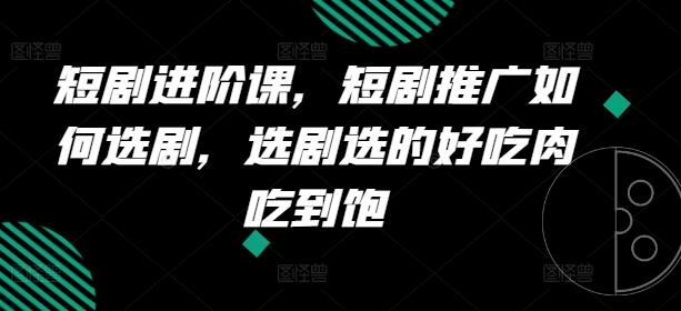 短剧进阶课，短剧推广如何选剧，选剧选的好吃肉吃到饱-优创项目网