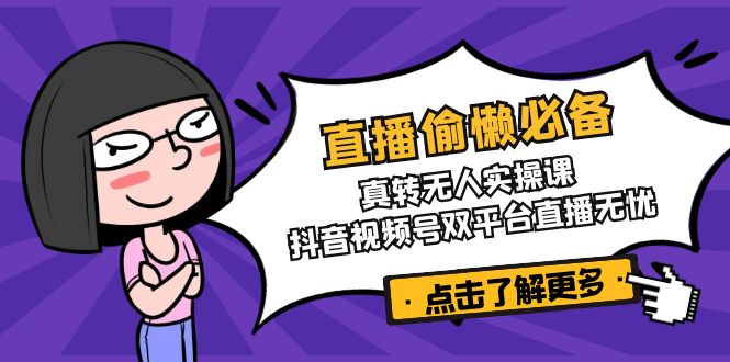 直播偷懒必备！真转无人实操课，抖音视频号双平台直播无忧-优创项目网