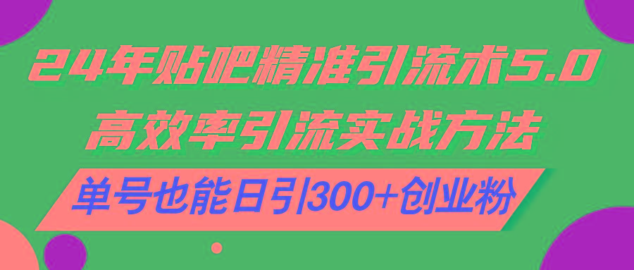 24年贴吧精准引流术5.0，高效率引流实战方法，单号也能日引300+创业粉-优创项目网