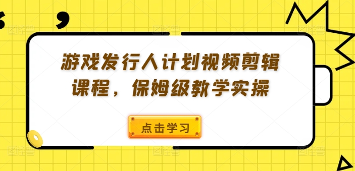 游戏发行人计划视频剪辑课程，保姆级教学实操-优创项目网