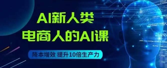 AI新人类-电商人的AI课，用世界先进的AI帮助电商降本增效-优创项目网