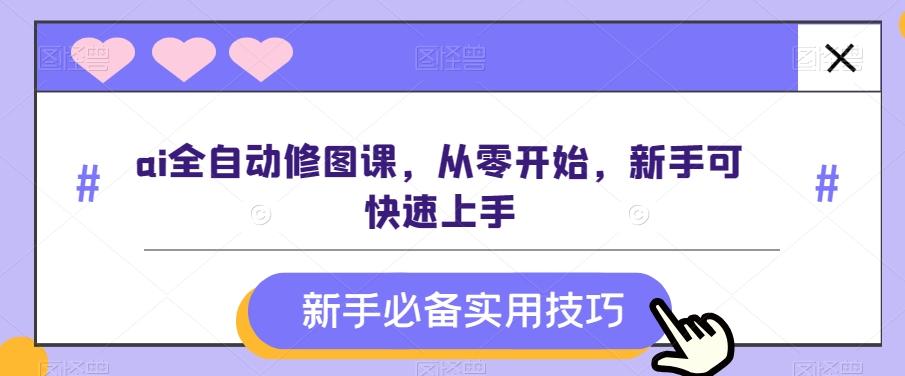 ai全自动修图课，从零开始，新手可快速上手-优创项目网