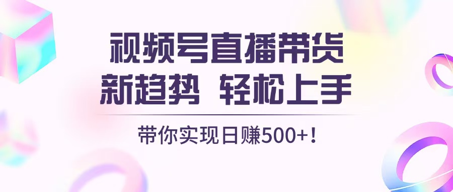 视频号直播带货新趋势，轻松上手，带你实现日赚500+-优创项目网