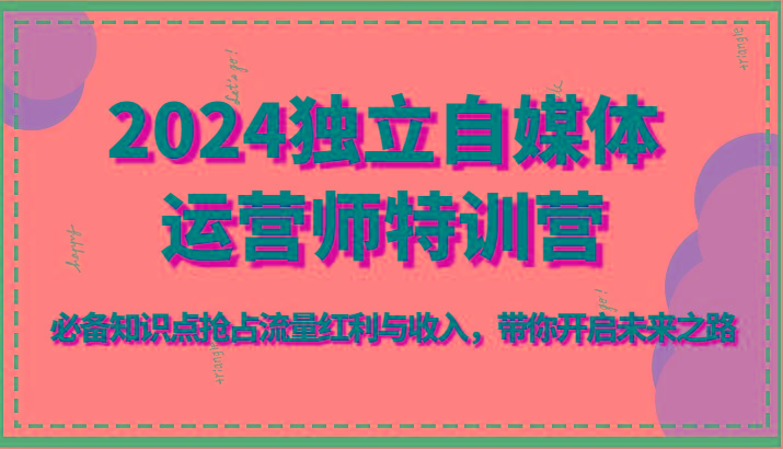 2024独立自媒体运营师特训营-必备知识点抢占流量红利与收入，带你开启未来之路-优创项目网