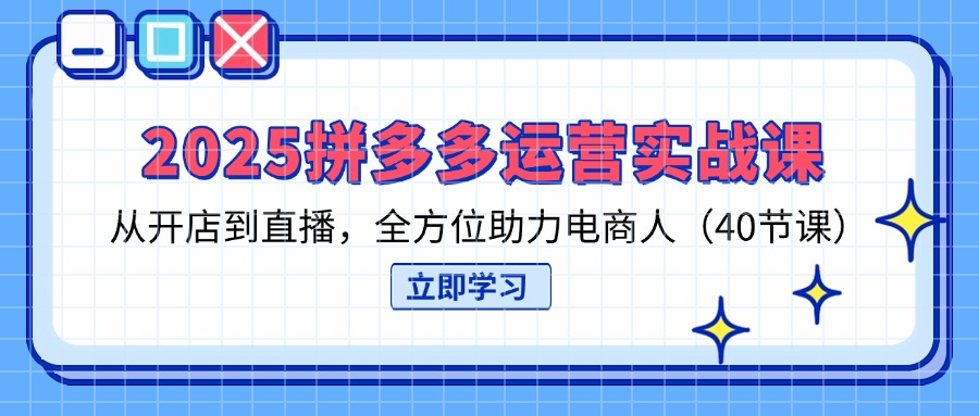 2025拼多多运营实战课，从开店到直播，全方位助力电商人(40节课-优创项目网
