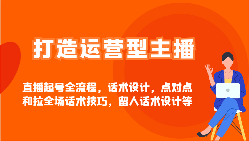 打造运营型主播直播起号全流程，话术设计，点对点和拉全场话术技巧，留人话术设计等-优创项目网