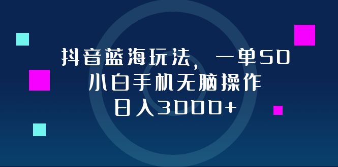 抖音蓝海玩法，一单50，小白手机无脑操作，日入3000+-优创项目网