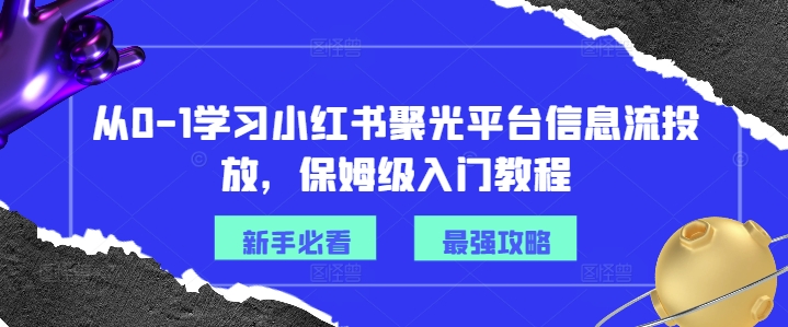 从0-1学习小红书聚光平台信息流投放，保姆级入门教程-优创项目网