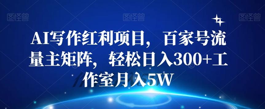 AI写作红利项目，百家号流量主矩阵，轻松日入300+工作室月入5W【揭秘】-优创项目网