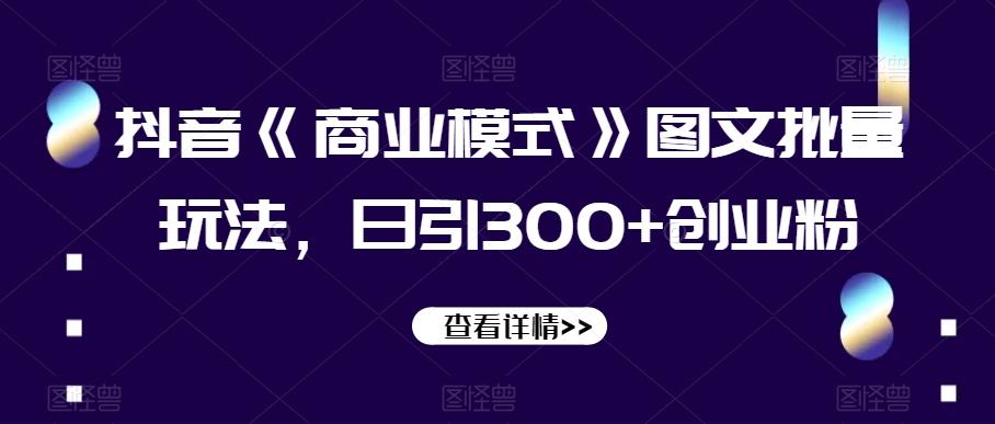 抖音《商业模式》图文批量玩法，日引300+创业粉【揭秘】-优创项目网