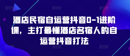 酒店民宿自运营抖音0-1进阶课，主打最懂酒店名宿人的自运营抖音打法-优创项目网