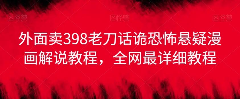 外面卖398老刀话诡恐怖悬疑漫画解说项目，全网最详细教程-优创项目网
