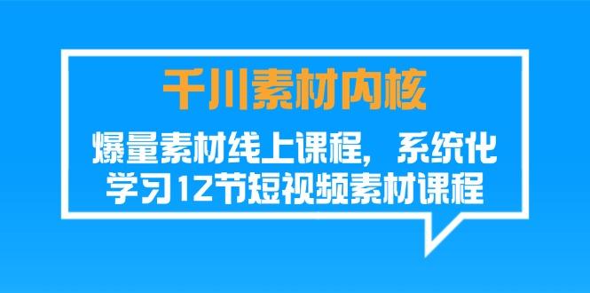 千川素材-内核，爆量素材线上课程，系统化学习12节短视频素材课程-优创项目网