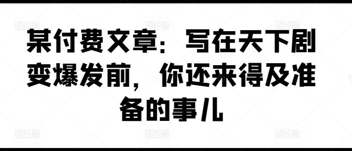 某付费文章：写在天下剧变爆发前，你还来得及准备的事儿-优创项目网