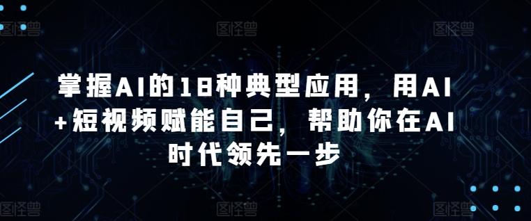 掌握AI的18种典型应用，用AI+短视频赋能自己，帮助你在AI时代领先一步-优创项目网