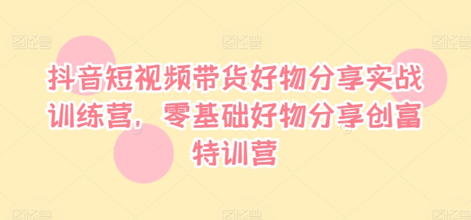 抖音短视频带货好物分享实战训练营，零基础好物分享创富特训营-优创项目网