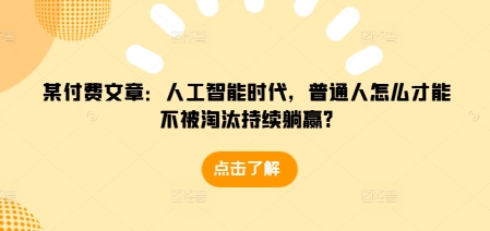 某付费文章：人工智能时代，普通人怎么才能不被淘汰持续躺赢?-优创项目网