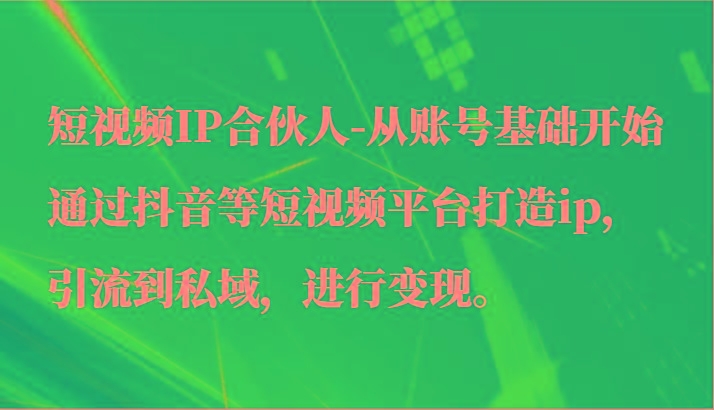 短视频IP合伙人-从账号基础开始通过抖音等短视频平台打造ip，引流到私域，进行变现。-优创项目网