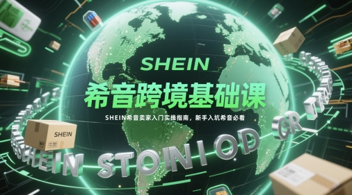 希音跨境基础课，SHEIN希音卖家入门实操指南，新手入坑希音必看-优创项目网
